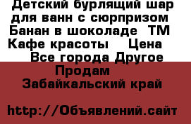 Детский бурлящий шар для ванн с сюрпризом «Банан в шоколаде» ТМ «Кафе красоты» › Цена ­ 94 - Все города Другое » Продам   . Забайкальский край